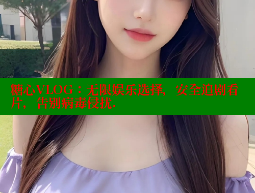 糖心VLOG:无限娱乐选择,安全追剧看片,告别病毒侵扰. 糖心VLOG官方在线观看 第1张 糖心VLOG:无限娱乐选择,安全追剧看片,告别病毒侵扰. 糖心VLOG官方在线观看 第1张