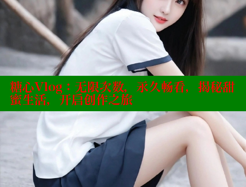 糖心Vlog:无限次数,永久畅看,揭秘甜蜜生活,开启创作之旅 糖心vlog 第1张 糖心Vlog:无限次数,永久畅看,揭秘甜蜜生活,开启创作之旅 糖心vlog 第1张