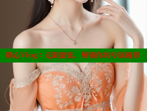 糖心Vlog：无限甜蜜，解锁你的专属视界