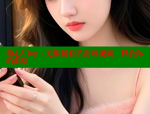 糖心Vlog：无限畅看私密短视频，释放你的渴望 糖心vlog 第2张