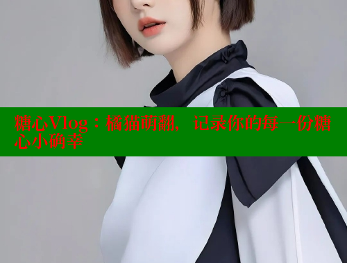 糖心Vlog：橘猫萌翻，记录你的每一份糖心小确幸