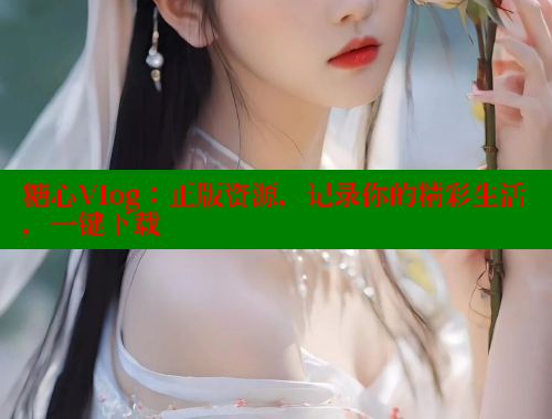 糖心Vlog：正版资源，记录你的精彩生活，一键下载