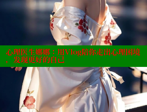 心理医生娜娜：用Vlog陪你走出心理困境，发现更好的自己