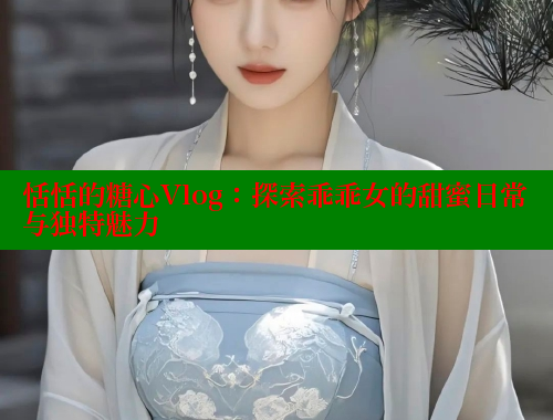 恬恬的糖心Vlog：探索乖乖女的甜蜜日常与独特魅力 糖心vlog 第1张