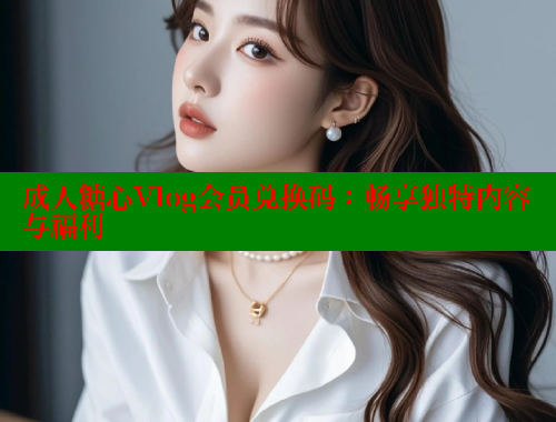 成人糖心Vlog会员兑换码:畅享独特内容与福利 糖心vlog肉丝库水柚子猫 第1张 成人糖心Vlog会员兑换码:畅享独特内容与福利 糖心vlog肉丝库水柚子猫 第1张