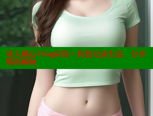 成人糖心Vlog应用：轻松记录生活，分享精彩瞬间 糖心vlog 第1张