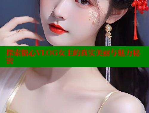 探索糖心VLOG女主的真实美丽与魅力秘密 糖心vlog 第1张