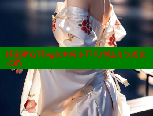 探索糖心Vlog女主角小巨人的魅力与成长之路 糖心vlog柚子猫内射频网站 第2张 探索糖心Vlog女主角小巨人的魅力与成长之路 糖心vlog柚子猫内射频网站 第2张