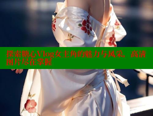 探索糖心Vlog女主角的魅力与风采，高清图片尽在掌握