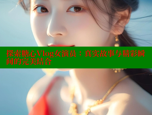 探索糖心Vlog女演员:真实故事与精彩瞬间的完美结合 糖心vlog 第1张 探索糖心Vlog女演员:真实故事与精彩瞬间的完美结合 糖心vlog 第1张