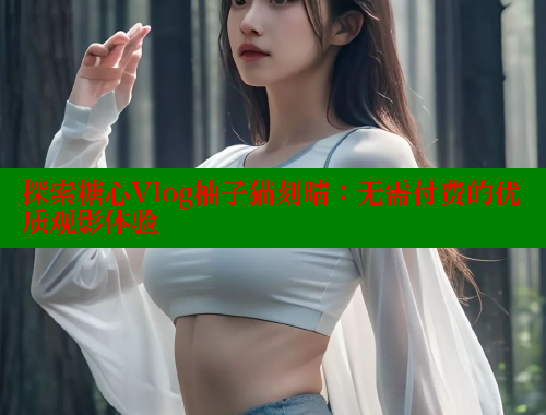 探索糖心Vlog柚子猫刻晴：无需付费的优质观影体验