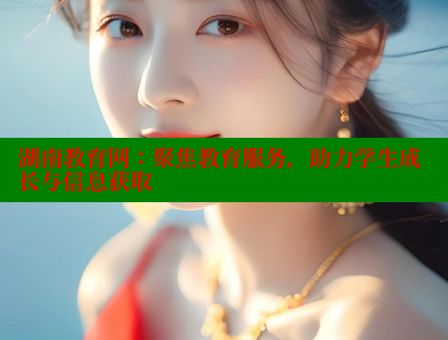 湖南教育网：聚焦教育服务，助力学生成长与信息获取