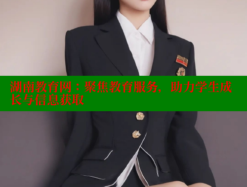湖南教育网：聚焦教育服务，助力学生成长与信息获取 糖心VLOG官方在线观看 第1张