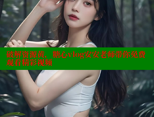 破解资源黄，糖心vlog安安老师带你免费观看精彩视频 糖心VLOG官方在线观看 第1张