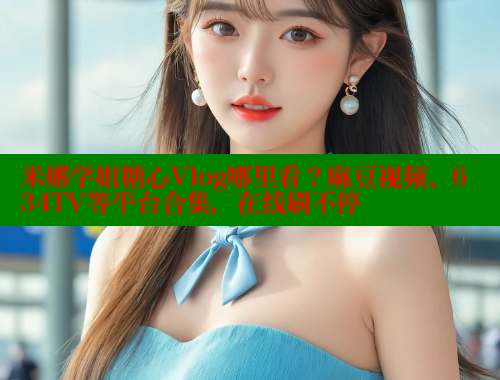米娜学姐糖心Vlog哪里看？麻豆视频、634TV等平台合集，在线刷不停 糖心vlog柚子猫内射频网站 第1张