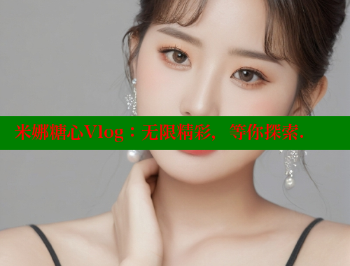 米娜糖心Vlog：无限精彩，等你探索.