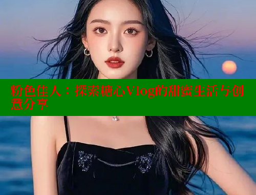 粉色佳人：探索糖心Vlog的甜蜜生活与创意分享