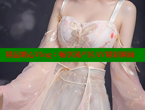 精品糖心Vlog：畅享国产区AV精彩瞬间 糖心VLOG官方在线观看 第1张