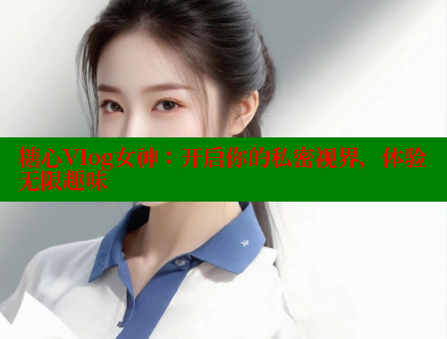 糖心Vlog女神：开启你的私密视界，体验无限趣味 糖心vlog肉丝库水柚子猫 第2张