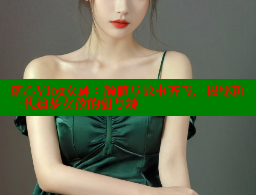 糖心Vlog女神：颜值与故事齐飞，揭秘新一代追梦女孩的甜与辣 糖心vlog 第1张