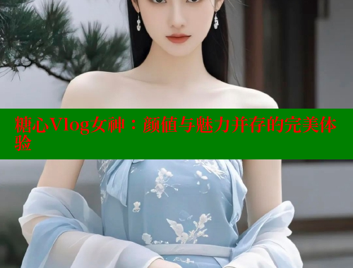 糖心Vlog女神：颜值与魅力并存的完美体验 糖心vlog柚子猫内射频网站 第1张