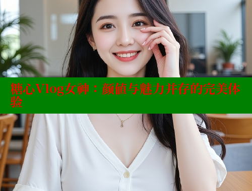糖心Vlog女神：颜值与魅力并存的完美体验