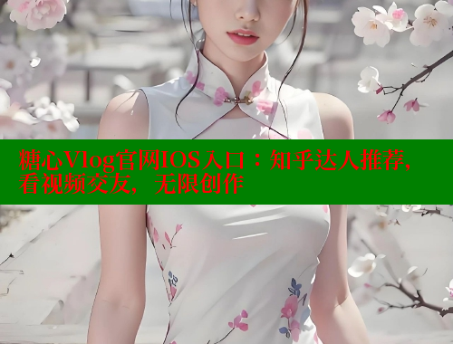 糖心Vlog官网IOS入口：知乎达人推荐，看视频交友，无限创作