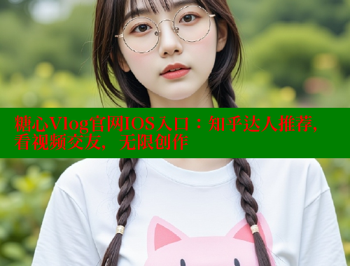 糖心Vlog官网IOS入口：知乎达人推荐，看视频交友，无限创作 糖心VLOG官方在线观看 第1张