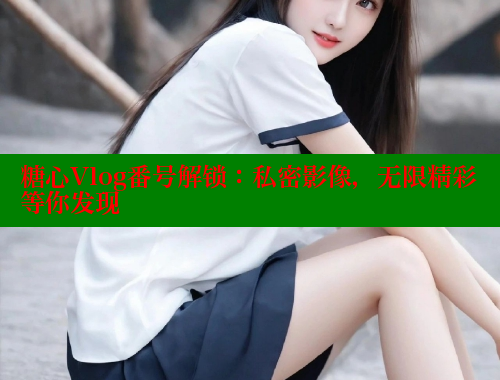 糖心Vlog番号解锁：私密影像，无限精彩等你发现 糖心VLOG官方在线观看 第1张