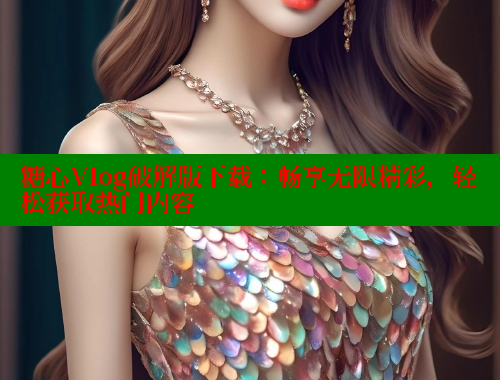 糖心Vlog破解版下载：畅享无限精彩，轻松获取热门内容