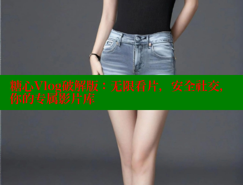 糖心Vlog破解版：无限看片，安全社交，你的专属影片库