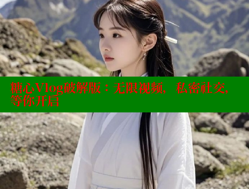 糖心Vlog破解版：无限视频，私密社交，等你开启