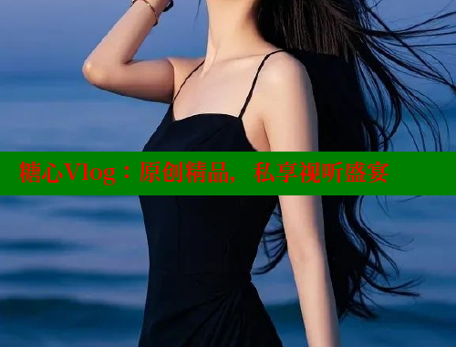 糖心Vlog：原创精品，私享视听盛宴