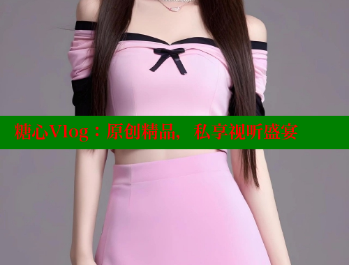 糖心Vlog：原创精品，私享视听盛宴 糖心vlog 第2张