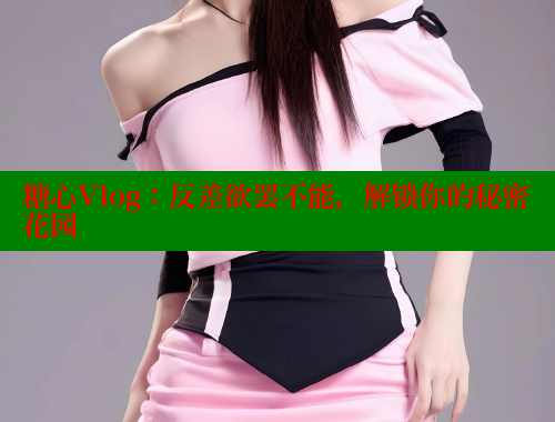 糖心Vlog：反差欲罢不能，解锁你的秘密花园 糖心vlog肉丝库水柚子猫 第1张