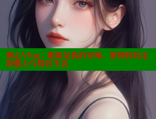 糖心Vlog：姐姐是我的导师，解锁你的无限魅力与精彩生活 糖心vlog肉丝库水柚子猫 第1张