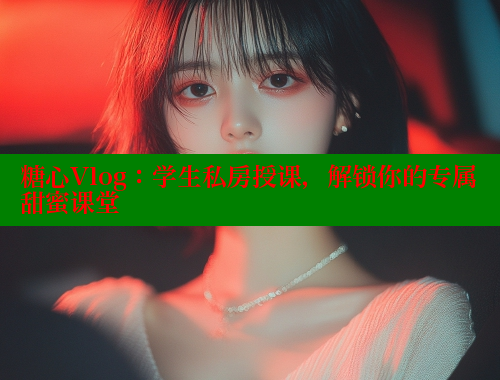 糖心Vlog：学生私房授课，解锁你的专属甜蜜课堂 糖心vlog柚子猫内射频网站 第1张