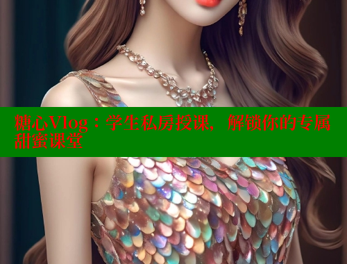 糖心Vlog：学生私房授课，解锁你的专属甜蜜课堂
