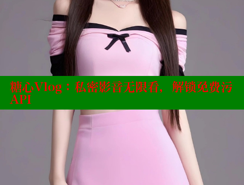 糖心Vlog：私密影音无限看，解锁免费污API 糖心vlog柚子猫内射频网站 第2张