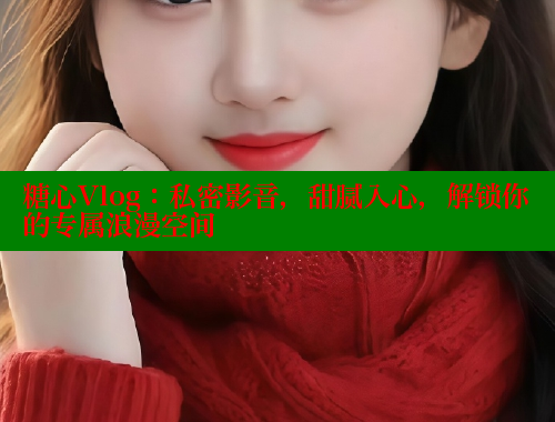 糖心Vlog：私密影音，甜腻入心，解锁你的专属浪漫空间 糖心vlog肉丝库水柚子猫 第1张