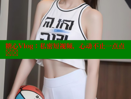 糖心Vlog：私密短视频，心动不止一点点❤️