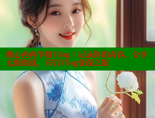 糖心冉冉学姐Vlog：记录你的青春，分享无限创意，开启Vlog变现之旅
