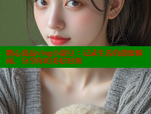 糖心出品vlog小甜豆：记录生活的甜蜜瞬间，分享你的美好时刻 糖心vlog柚子猫内射频网站 第2张