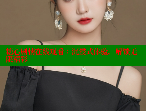 糖心剧情在线观看：沉浸式体验，解锁无限精彩 糖心vlog柚子猫内射频网站 第2张