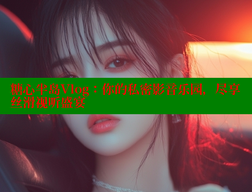 糖心半岛Vlog：你的私密影音乐园，尽享丝滑视听盛宴 糖心vlog柚子猫内射频网站 第2张