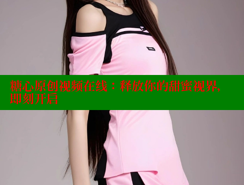 糖心原创视频在线：释放你的甜蜜视界，即刻开启 糖心vlog肉丝库水柚子猫 第2张