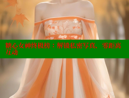 糖心女神终极榜：解锁私密写真，零距离互动 糖心vlog柚子猫内射频网站 第2张