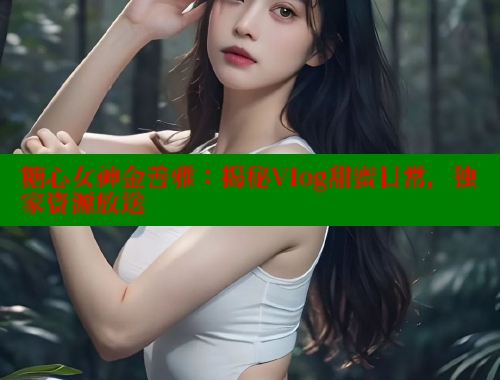 糖心女神金善雅：揭秘Vlog甜蜜日常，独家资源放送 糖心vlog柚子猫内射频网站 第1张