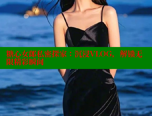 糖心女郎私密探家：沉浸VLOG，解锁无限精彩瞬间 糖心vlog 第2张