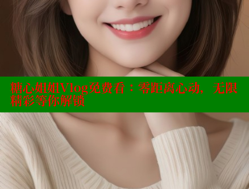 糖心姐姐Vlog免费看：零距离心动，无限精彩等你解锁 糖心vlog柚子猫内射频网站 第1张